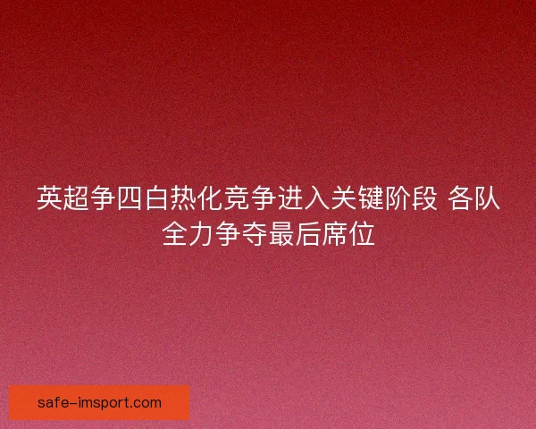 英超争四白热化竞争进入关键阶段 各队全力争夺最后席位