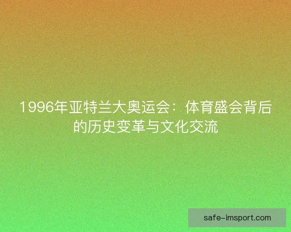 1996年亚特兰大奥运会：体育盛会背后的历史变革与文化交流