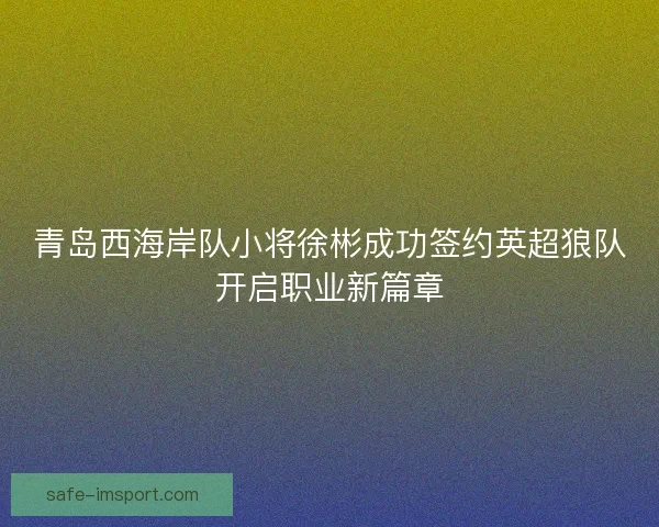 青岛西海岸队小将徐彬成功签约英超狼队开启职业新篇章